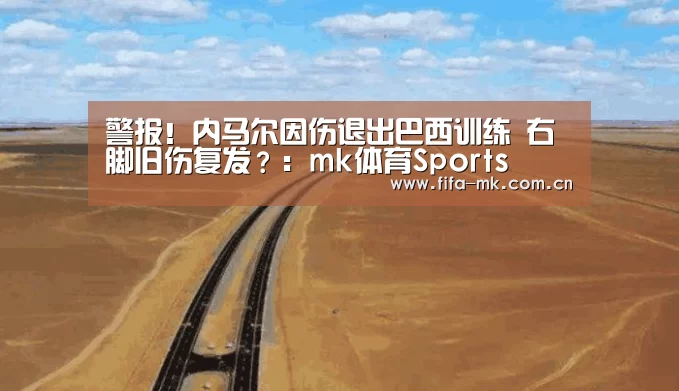 警报!内马尔因伤退出巴西训练 右脚旧伤复发?:mk体育Sports(图2) mk体育app