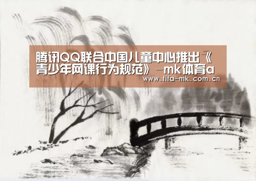 腾讯QQ联合中国儿童中心推出《青少年网课行为规范》-mk体育app(图3) mk体育注册